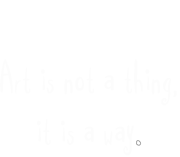 “Art is not a thing, it is a way”